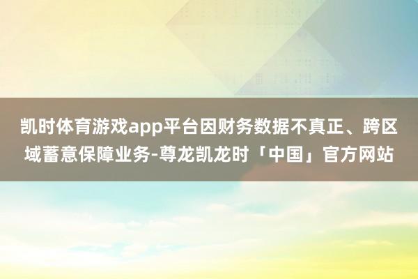 凯时体育游戏app平台因财务数据不真正、跨区域蓄意保障业务-尊龙凯龙时「中国」官方网站