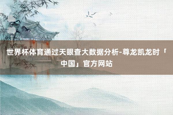 世界杯体育通过天眼查大数据分析-尊龙凯龙时「中国」官方网站