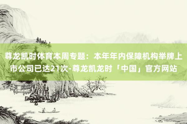 尊龙凯时体育本周专题：本年年内保障机构举牌上市公司已达21次-尊龙凯龙时「中国」官方网站
