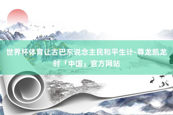 世界杯体育让古巴东说念主民和平生计-尊龙凯龙时「中国」官方网站
