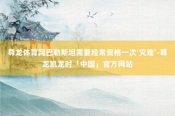 尊龙体育网巴勒斯坦需要经常资格一次‘灾难’-尊龙凯龙时「中国」官方网站