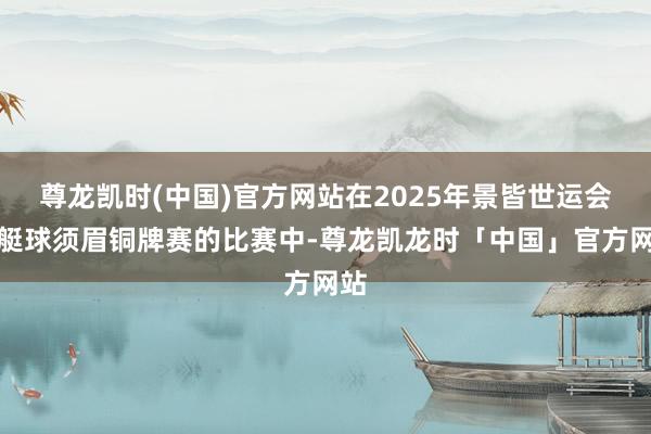 尊龙凯时(中国)官方网站在2025年景皆世运会皮艇球须眉铜牌赛的比赛中-尊龙凯龙时「中国」官方网站