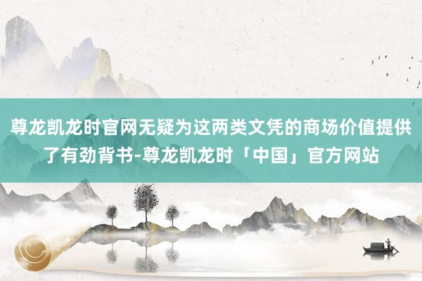尊龙凯龙时官网无疑为这两类文凭的商场价值提供了有劲背书-尊龙凯龙时「中国」官方网站