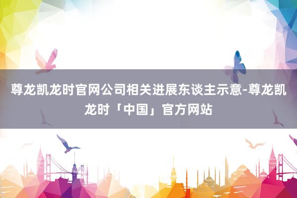 尊龙凯龙时官网公司相关进展东谈主示意-尊龙凯龙时「中国」官方网站