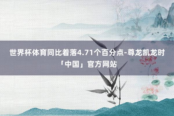 世界杯体育同比着落4.71个百分点-尊龙凯龙时「中国」官方网站