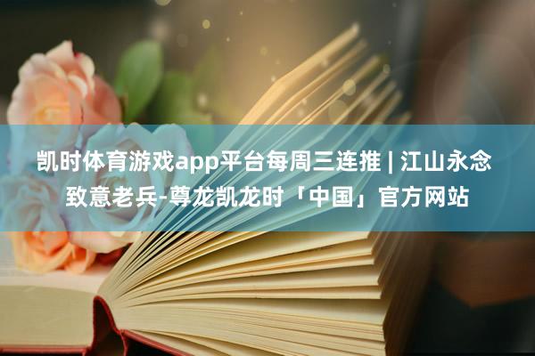 凯时体育游戏app平台每周三连推 | 江山永念 致意老兵-尊龙凯龙时「中国」官方网站