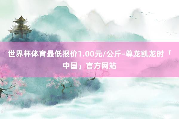 世界杯体育最低报价1.00元/公斤-尊龙凯龙时「中国」官方网站