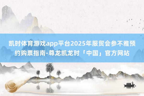 凯时体育游戏app平台2025年服贸会参不雅预约购票指南-尊龙凯龙时「中国」官方网站