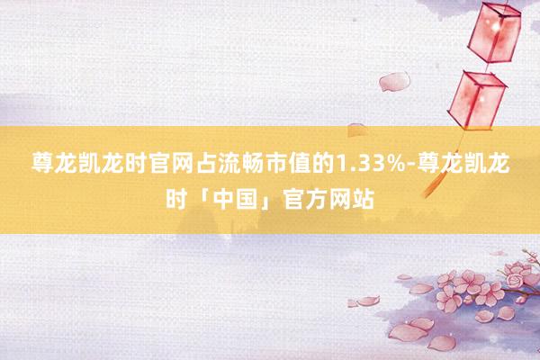 尊龙凯龙时官网占流畅市值的1.33%-尊龙凯龙时「中国」官方网站