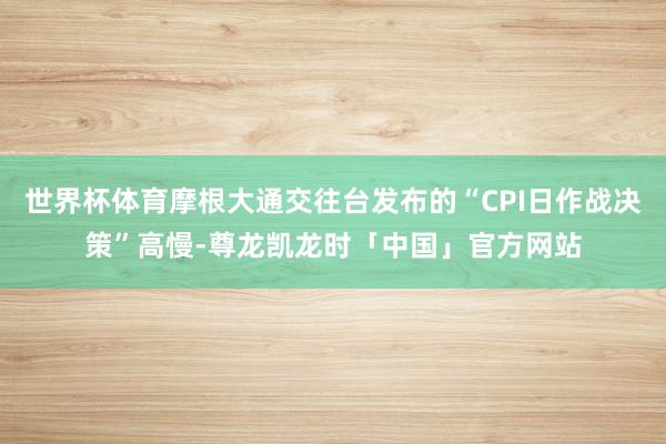 世界杯体育摩根大通交往台发布的“CPI日作战决策”高慢-尊龙凯龙时「中国」官方网站