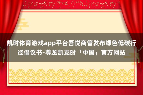 凯时体育游戏app平台吾悦商管发布绿色低碳行径倡议书-尊龙凯龙时「中国」官方网站