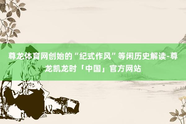 尊龙体育网创始的“纪式作风”等闲历史解读-尊龙凯龙时「中国」官方网站