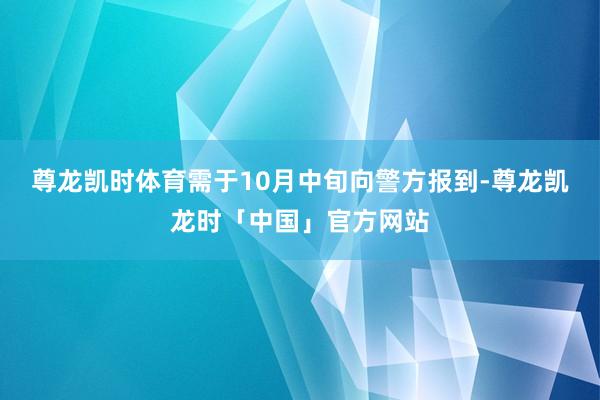 尊龙凯时体育需于10月中旬向警方报到-尊龙凯龙时「中国」官方网站