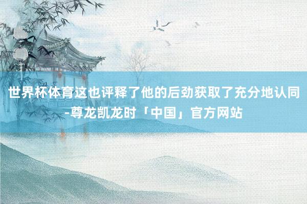 世界杯体育这也评释了他的后劲获取了充分地认同-尊龙凯龙时「中国」官方网站
