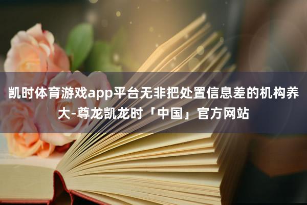 凯时体育游戏app平台无非把处置信息差的机构养大-尊龙凯龙时「中国」官方网站