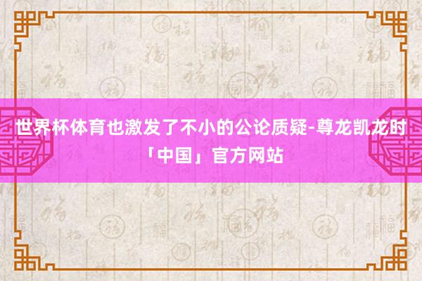世界杯体育也激发了不小的公论质疑-尊龙凯龙时「中国」官方网站