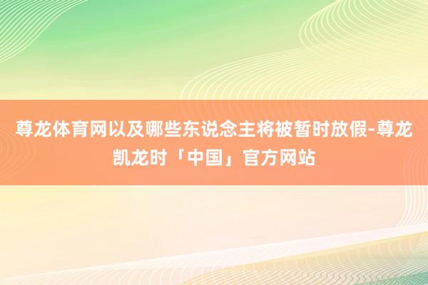 尊龙体育网以及哪些东说念主将被暂时放假-尊龙凯龙时「中国」官方网站