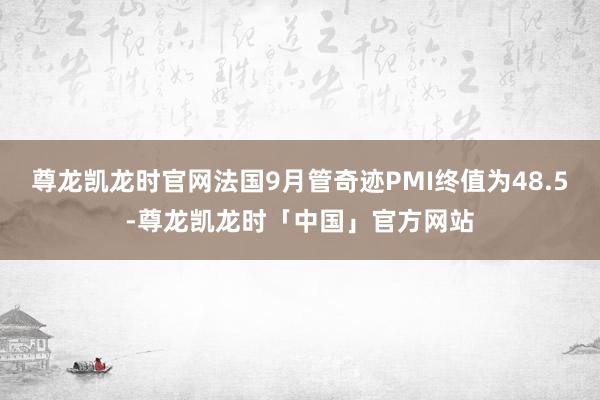 尊龙凯龙时官网法国9月管奇迹PMI终值为48.5-尊龙凯龙时「中国」官方网站