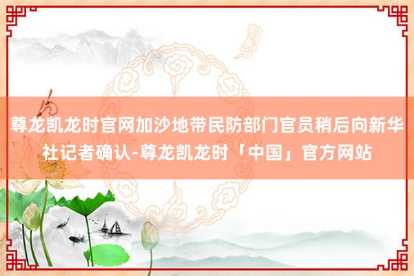 尊龙凯龙时官网加沙地带民防部门官员稍后向新华社记者确认-尊龙凯龙时「中国」官方网站