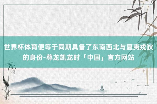 世界杯体育便等于同期具备了东南西北与夏夷戎狄的身份-尊龙凯龙时「中国」官方网站