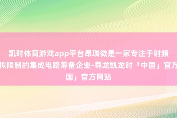 凯时体育游戏app平台昂瑞微是一家专注于射频、模拟限制的集成电路筹备企业-尊龙凯龙时「中国」官方网站