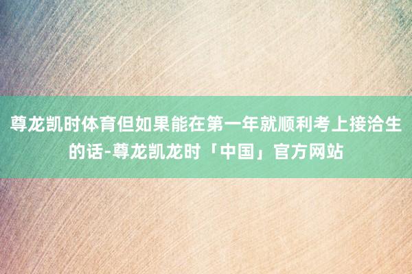 尊龙凯时体育但如果能在第一年就顺利考上接洽生的话-尊龙凯龙时「中国」官方网站