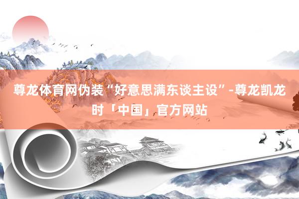 尊龙体育网伪装“好意思满东谈主设”-尊龙凯龙时「中国」官方网站