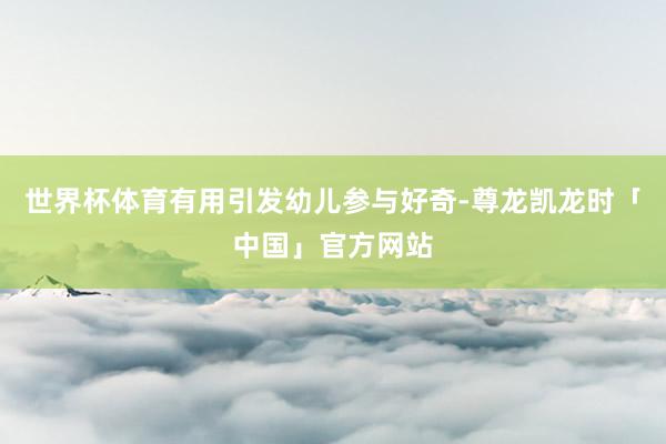世界杯体育有用引发幼儿参与好奇-尊龙凯龙时「中国」官方网站