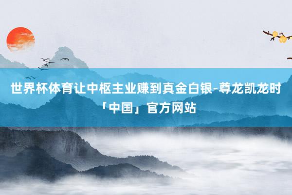 世界杯体育让中枢主业赚到真金白银-尊龙凯龙时「中国」官方网站