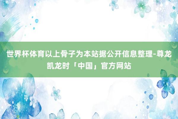 世界杯体育以上骨子为本站据公开信息整理-尊龙凯龙时「中国」官方网站
