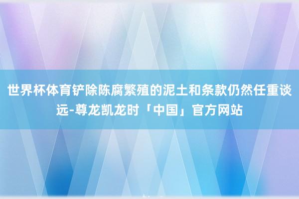 世界杯体育铲除陈腐繁殖的泥土和条款仍然任重谈远-尊龙凯龙时「中国」官方网站
