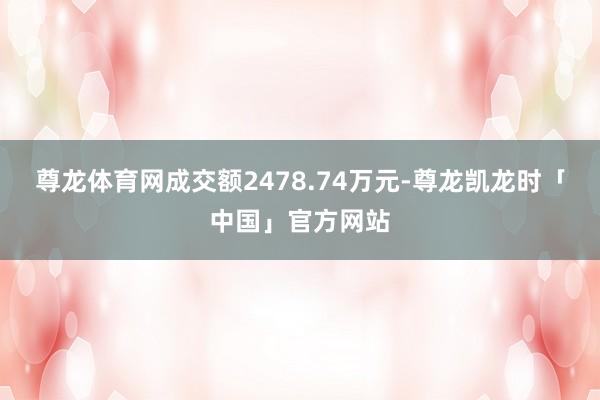 尊龙体育网成交额2478.74万元-尊龙凯龙时「中国」官方网站