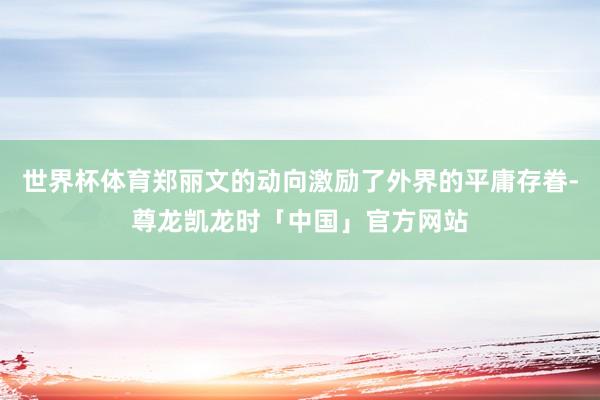 世界杯体育郑丽文的动向激励了外界的平庸存眷-尊龙凯龙时「中国」官方网站