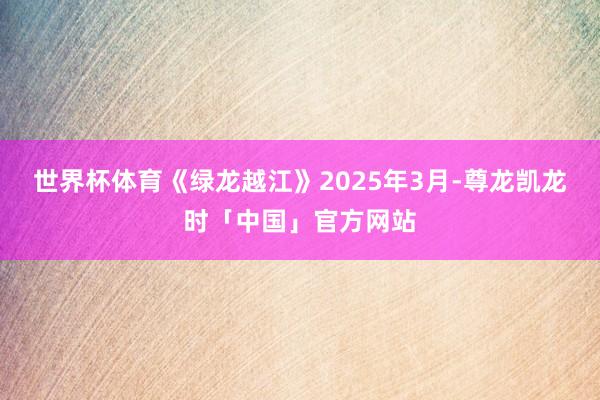 世界杯体育《绿龙越江》2025年3月-尊龙凯龙时「中国」官方网站