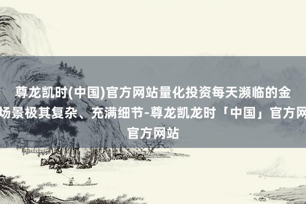 尊龙凯时(中国)官方网站量化投资每天濒临的金融场景极其复杂、充满细节-尊龙凯龙时「中国」官方网站