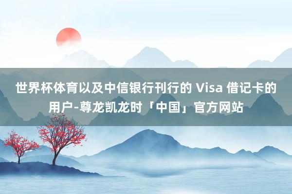 世界杯体育以及中信银行刊行的 Visa 借记卡的用户-尊龙凯龙时「中国」官方网站