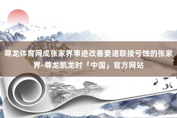 尊龙体育网成张家界事迹改善要道联接亏蚀的张家界-尊龙凯龙时「中国」官方网站
