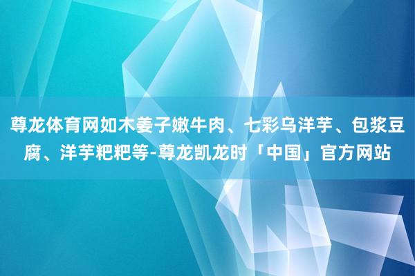 尊龙体育网如木姜子嫩牛肉、七彩乌洋芋、包浆豆腐、洋芋粑粑等-尊龙凯龙时「中国」官方网站